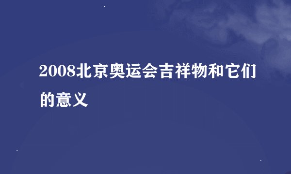 2008北京奥运会吉祥物和它们的意义