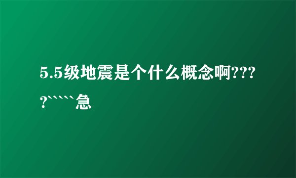 5.5级地震是个什么概念啊????`````急