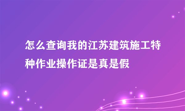 怎么查询我的江苏建筑施工特种作业操作证是真是假