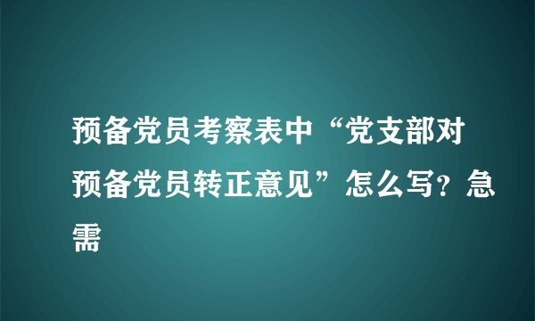预备党员考察表中“党支部对预备党员转正意见”怎么写？急需