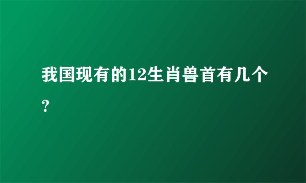 我国现有的12生肖兽首有几个？