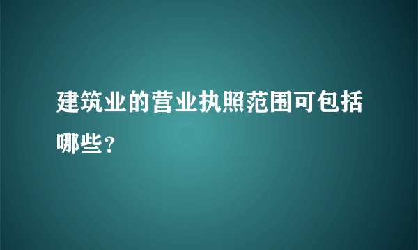 建筑业的营业执照范围可包括哪些？