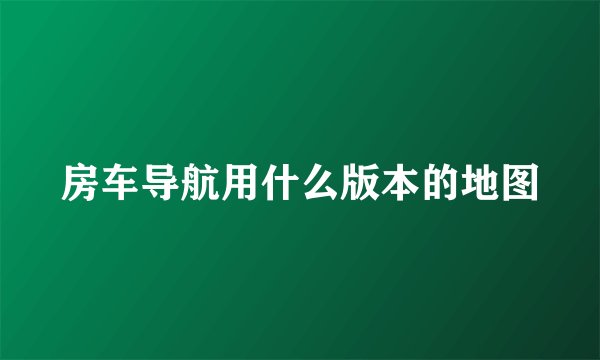 房车导航用什么版本的地图