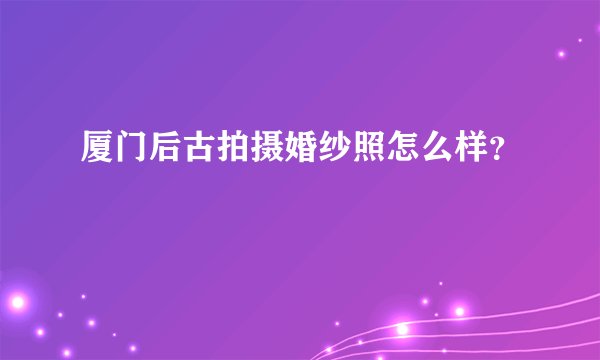 厦门后古拍摄婚纱照怎么样？