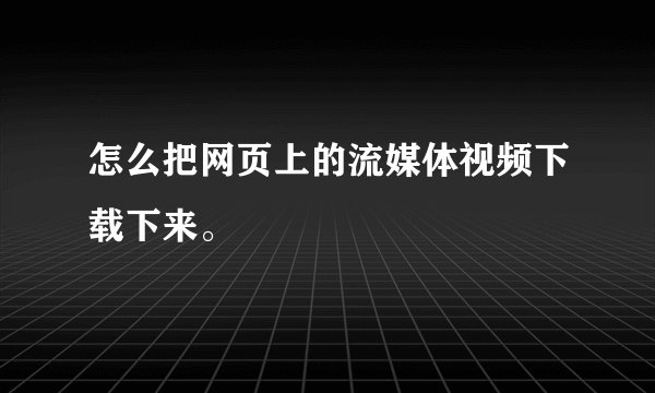 怎么把网页上的流媒体视频下载下来。