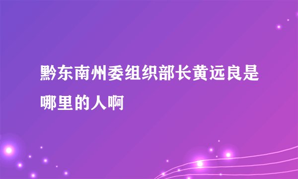 黔东南州委组织部长黄远良是哪里的人啊