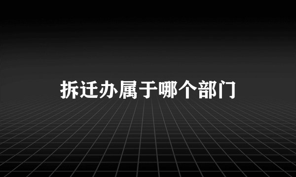 拆迁办属于哪个部门