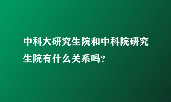 中科大研究生院和中科院研究生院有什么关系吗？