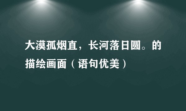 大漠孤烟直，长河落日圆。的描绘画面（语句优美）
