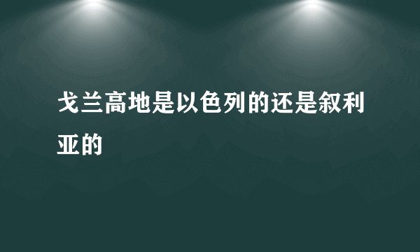 戈兰高地是以色列的还是叙利亚的