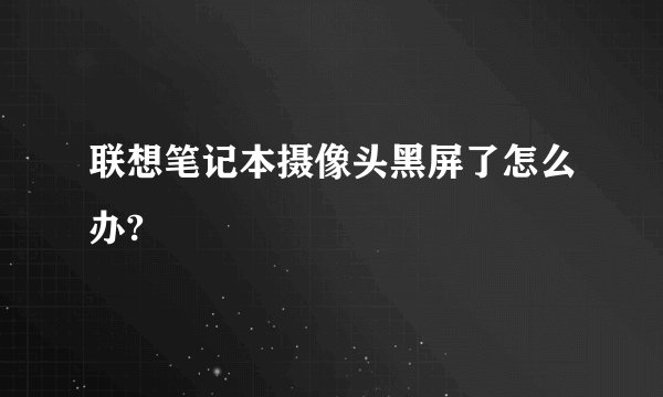 联想笔记本摄像头黑屏了怎么办?