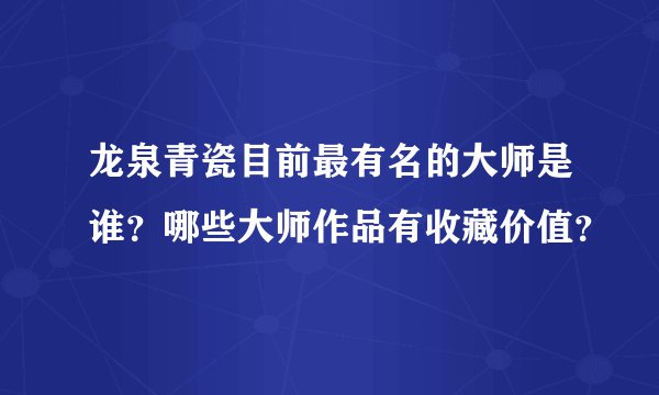 龙泉青瓷目前最有名的大师是谁？哪些大师作品有收藏价值？