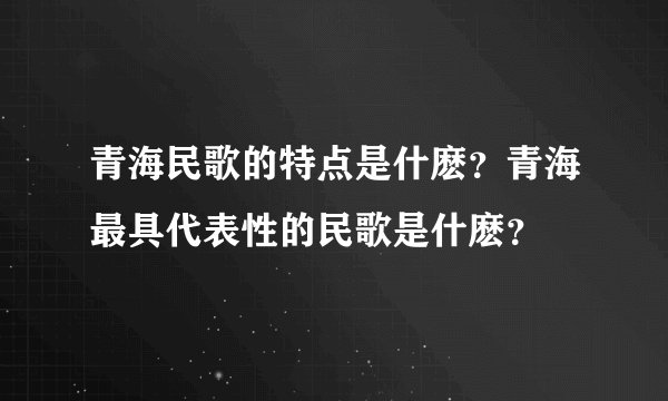 青海民歌的特点是什麽?青海最具代表性的民歌是什麽?