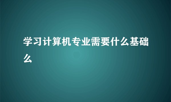 学习计算机专业需要什么基础么