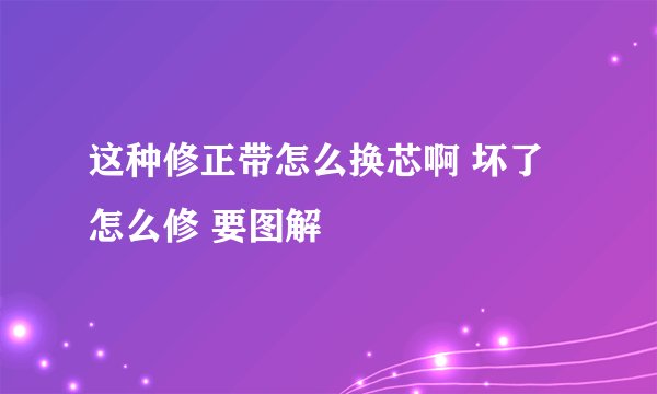 这种修正带怎么换芯啊 坏了怎么修 要图解