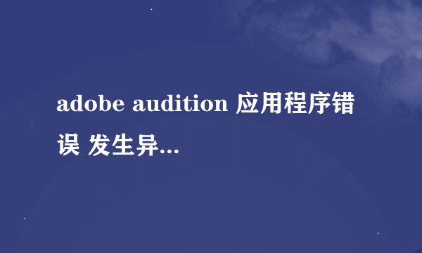 adobe audition 应用程序错误 发生异常0x40000015