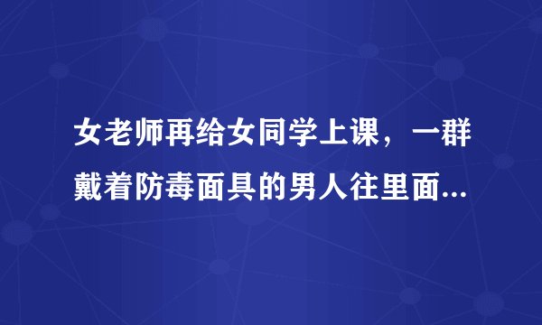 女老师再给女同学上课，一群戴着防毒面具的男人往里面丢了个迷烟，然后大家都昏迷，然后那群男人让昏迷的