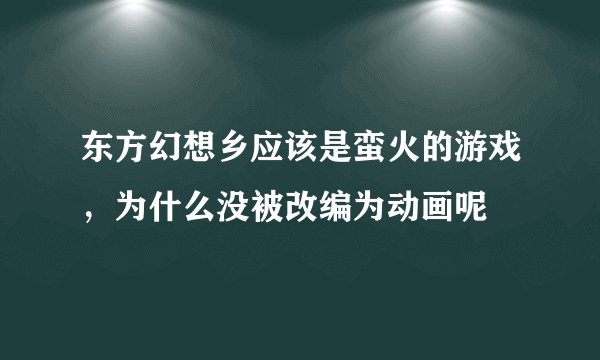 东方幻想乡应该是蛮火的游戏，为什么没被改编为动画呢