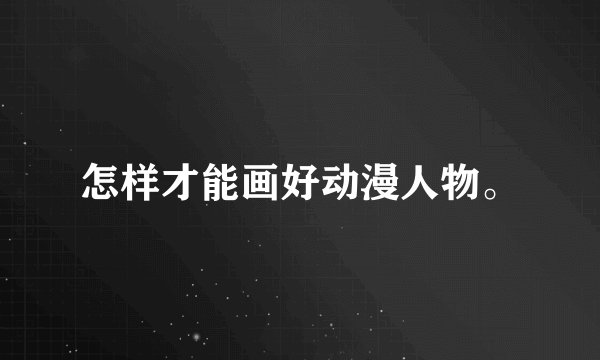怎样才能画好动漫人物。