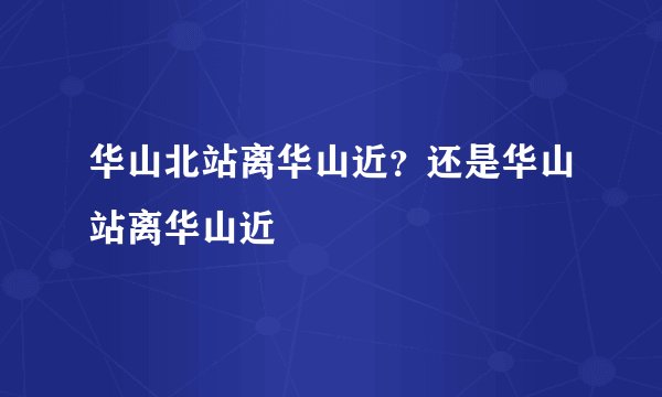华山北站离华山近？还是华山站离华山近