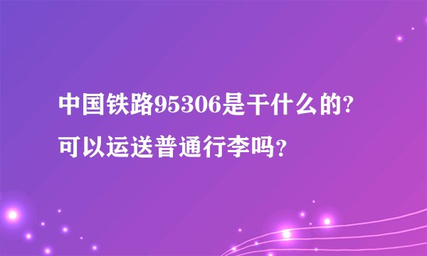 中国铁路95306是干什么的?可以运送普通行李吗？