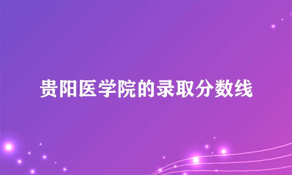 贵阳医学院的录取分数线
