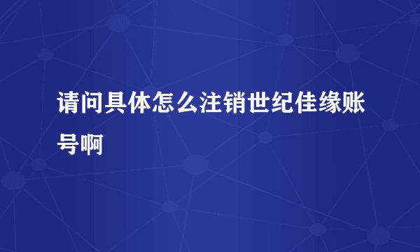 请问具体怎么注销世纪佳缘账号啊