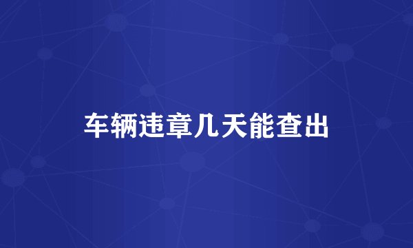车辆违章几天能查出