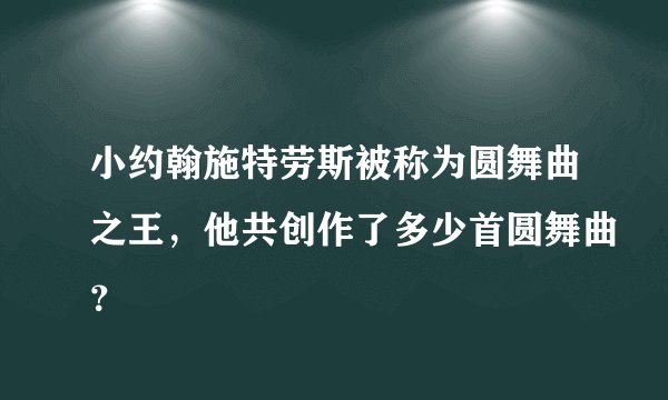 小约翰施特劳斯被称为圆舞曲之王，他共创作了多少首圆舞曲？