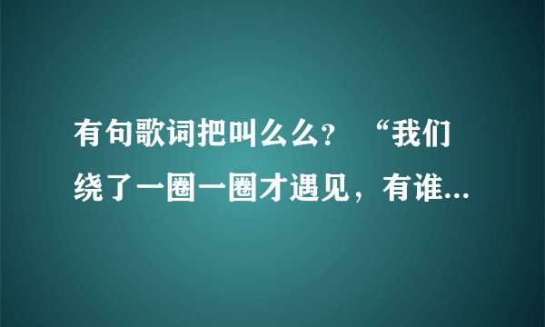 有句歌词把叫么么？ “我们绕了一圈一圈才遇见，有谁……”这首歌叫做遇见，是哪个唱的啊，歌词叻？？