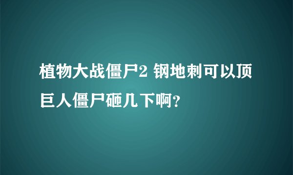 植物大战僵尸2 钢地刺可以顶巨人僵尸砸几下啊？