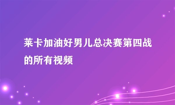 莱卡加油好男儿总决赛第四战的所有视频