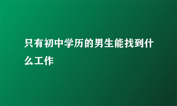 只有初中学历的男生能找到什么工作