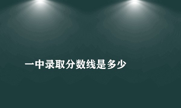 
一中录取分数线是多少

