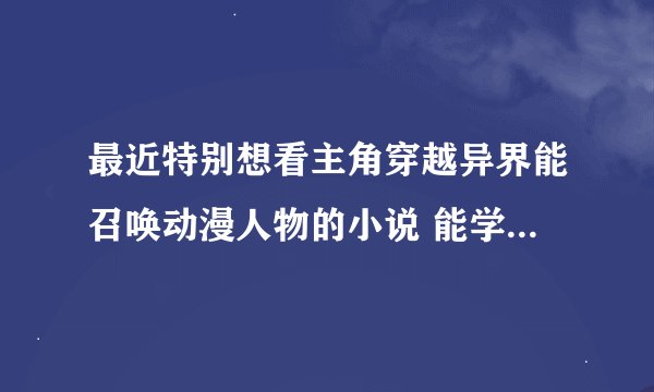最近特别想看主角穿越异界能召唤动漫人物的小说 能学里面的技能 希望各位大虾推荐几本