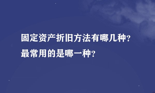 固定资产折旧方法有哪几种？最常用的是哪一种？