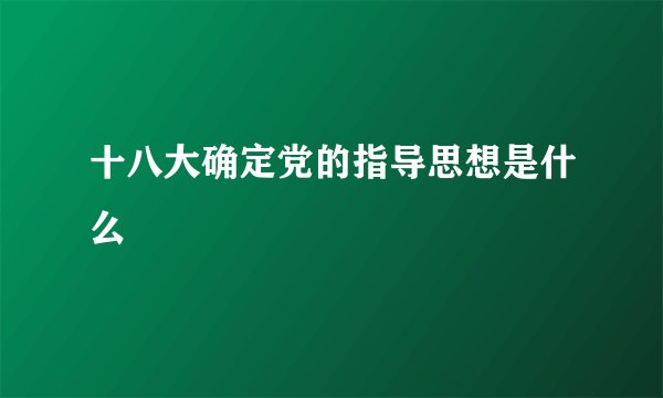 十八大确定党的指导思想是什么