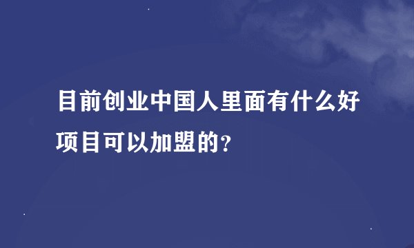 目前创业中国人里面有什么好项目可以加盟的？