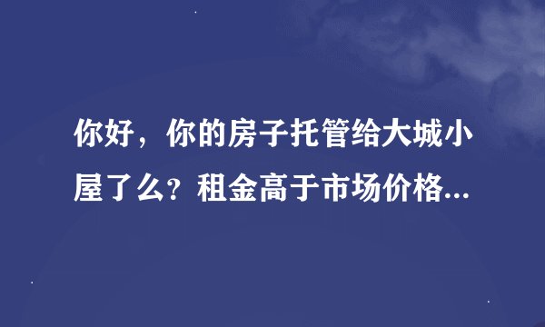 你好，你的房子托管给大城小屋了么？租金高于市场价格靠谱么？