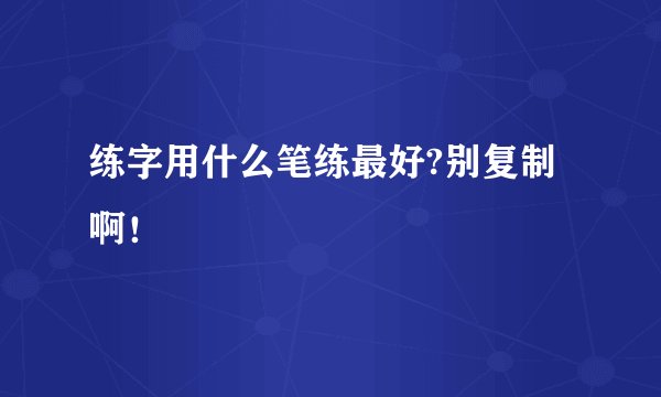 练字用什么笔练最好?别复制啊！