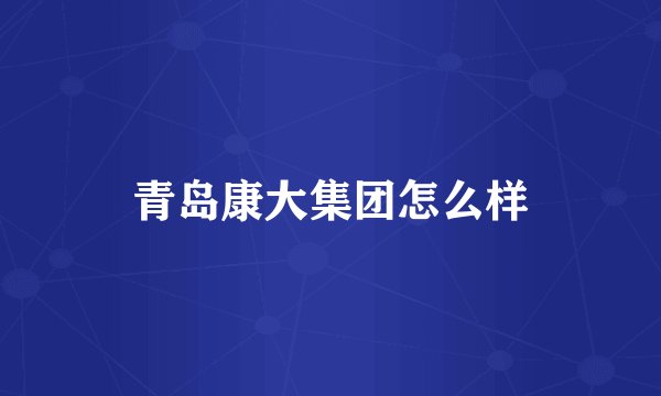 青岛康大集团怎么样