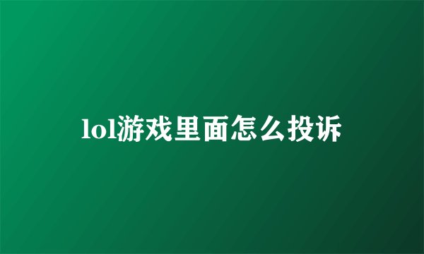 lol游戏里面怎么投诉