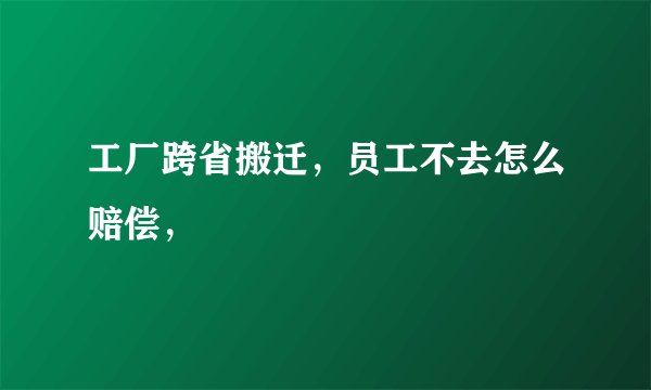 工厂跨省搬迁，员工不去怎么赔偿，