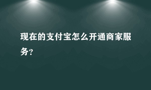 现在的支付宝怎么开通商家服务？