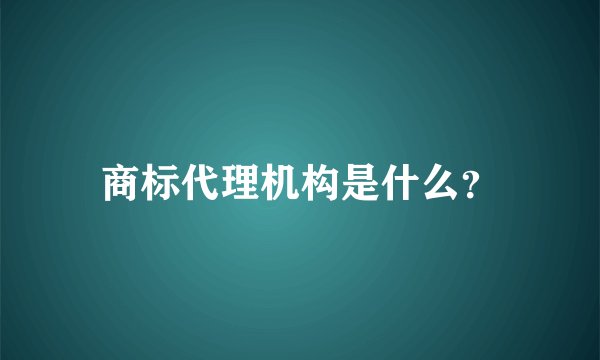 商标代理机构是什么？