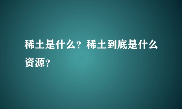 稀土是什么？稀土到底是什么资源？