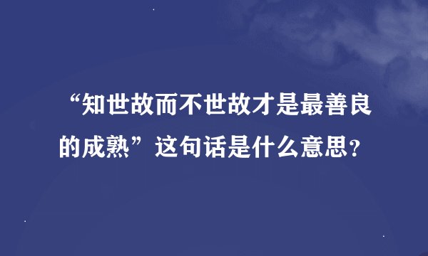 “知世故而不世故才是最善良的成熟”这句话是什么意思？