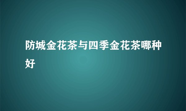 防城金花茶与四季金花茶哪种好