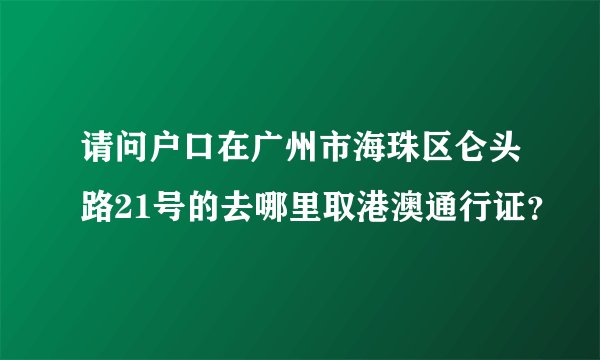 请问户口在广州市海珠区仑头路21号的去哪里取港澳通行证？