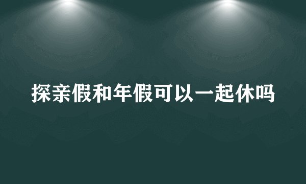 探亲假和年假可以一起休吗